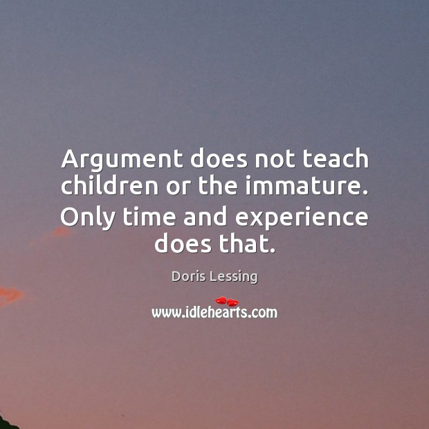 Argument does not teach children or the immature. Only time and experience does that. Doris Lessing Picture Quote