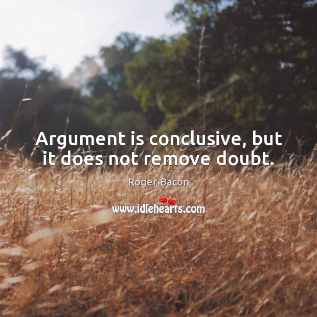 Argument is conclusive, but it does not remove doubt. Roger Bacon Picture Quote