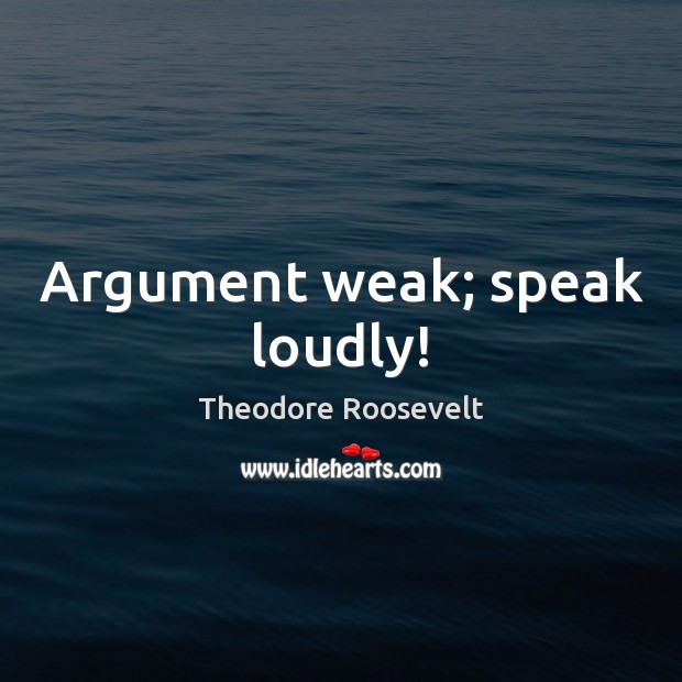 Argument weak; speak loudly! Theodore Roosevelt Picture Quote
