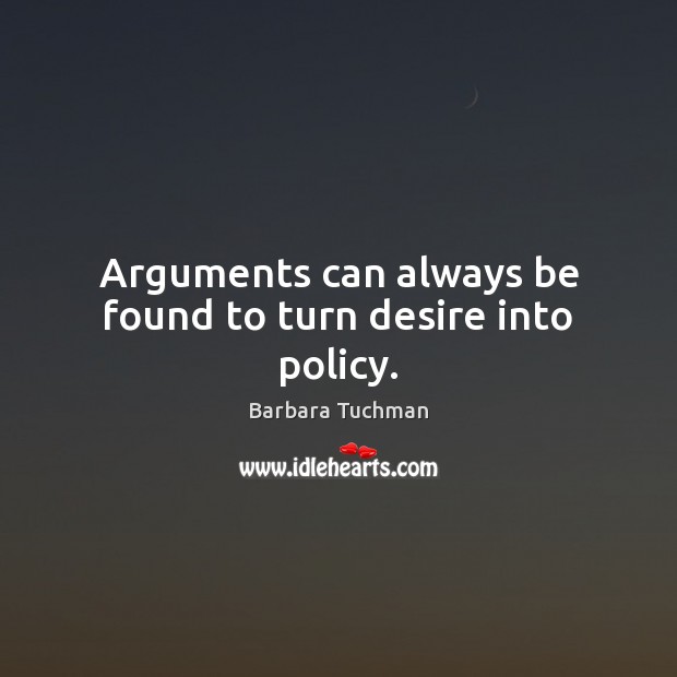 Arguments can always be found to turn desire into policy. Barbara Tuchman Picture Quote