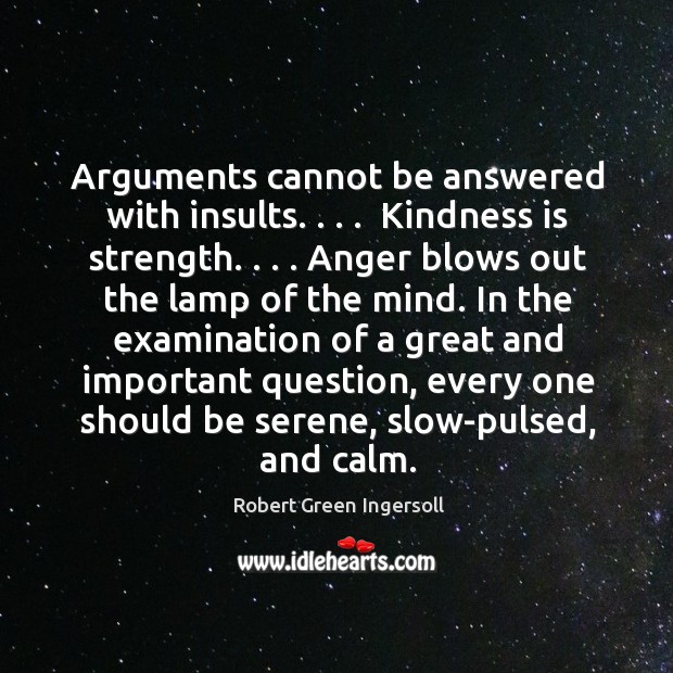 Arguments cannot be answered with insults. . . .  Kindness is strength. . . . Anger blows out Robert Green Ingersoll Picture Quote