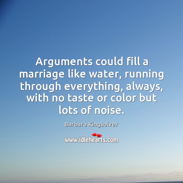 Arguments could fill a marriage like water, running through everything, always, with Barbara Kingsolver Picture Quote