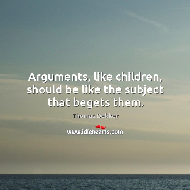 Arguments, like children, should be like the subject that begets them. Thomas Dekker Picture Quote