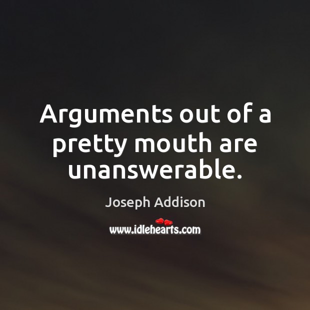 Arguments out of a pretty mouth are unanswerable. Joseph Addison Picture Quote