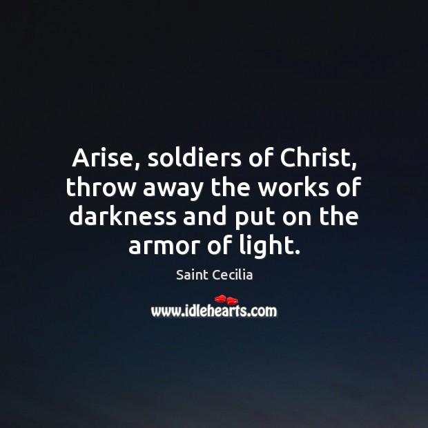 Arise, soldiers of Christ, throw away the works of darkness and put on the armor of light. Saint Cecilia Picture Quote