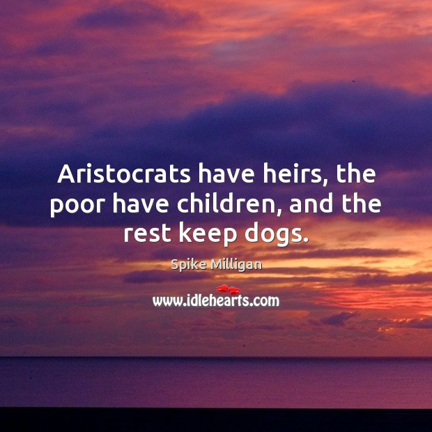 Aristocrats have heirs, the poor have children, and the rest keep dogs. Spike Milligan Picture Quote
