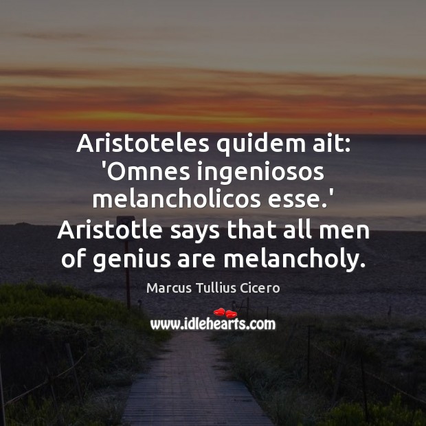 Aristoteles quidem ait: ‘Omnes ingeniosos melancholicos esse.’ Aristotle says that all Image