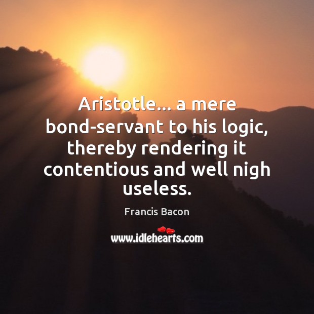 Aristotle… a mere bond-servant to his logic, thereby rendering it contentious and Francis Bacon Picture Quote