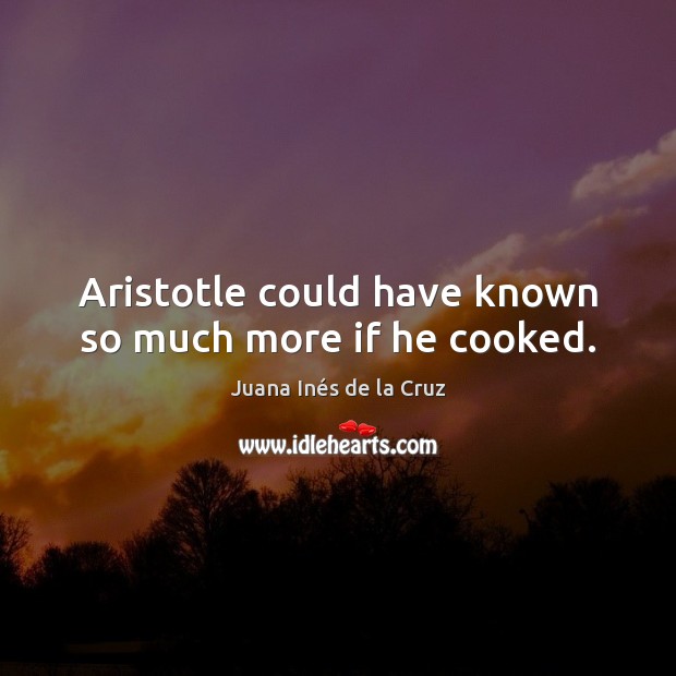 Aristotle could have known so much more if he cooked. Juana Inés de la Cruz Picture Quote