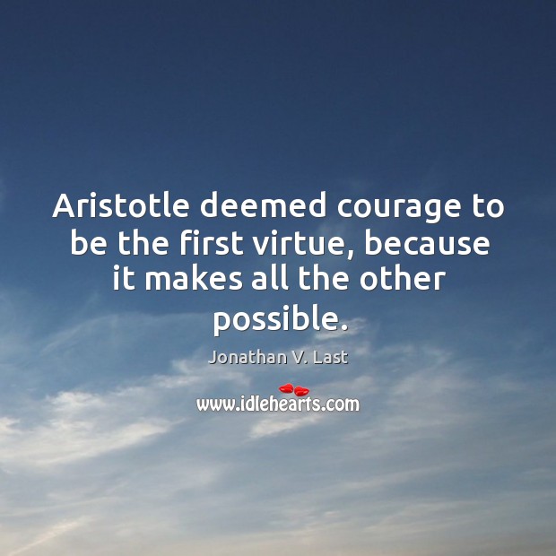Aristotle deemed courage to be the first virtue, because it makes all the other possible. Jonathan V. Last Picture Quote