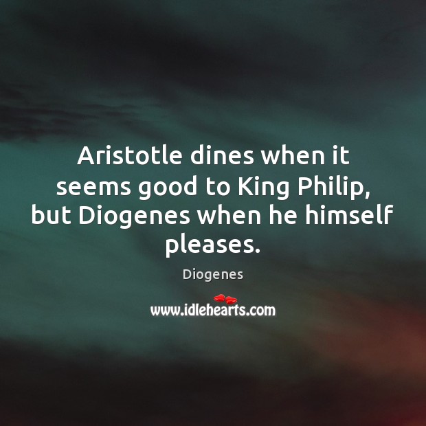 Aristotle dines when it seems good to King Philip, but Diogenes when he himself pleases. Image