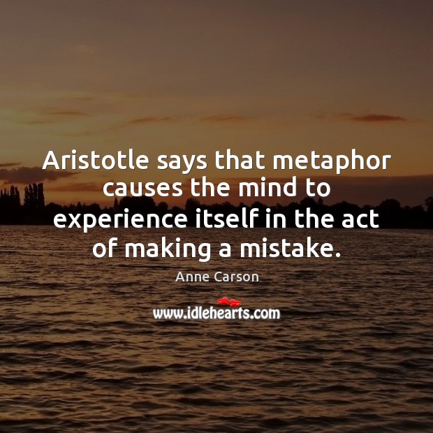 Aristotle says that metaphor causes the mind to experience itself in the Anne Carson Picture Quote