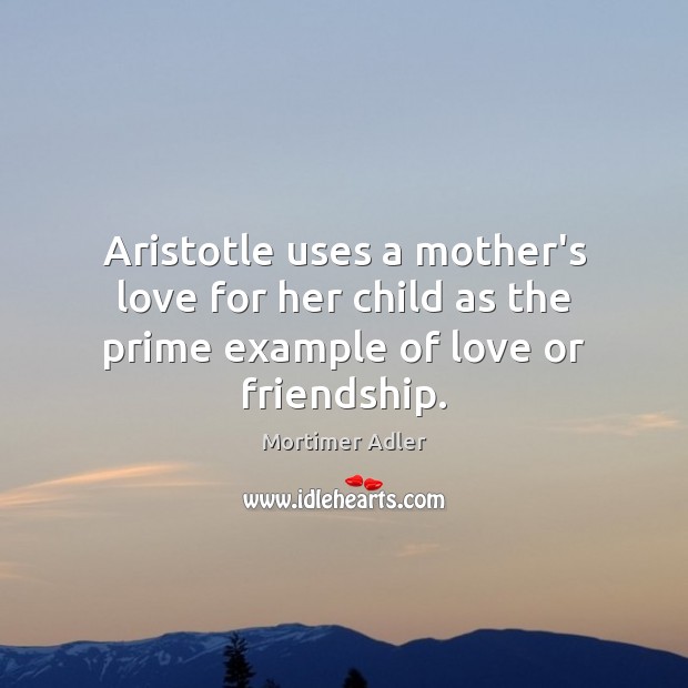 Aristotle uses a mother’s love for her child as the prime example of love or friendship. Mortimer Adler Picture Quote