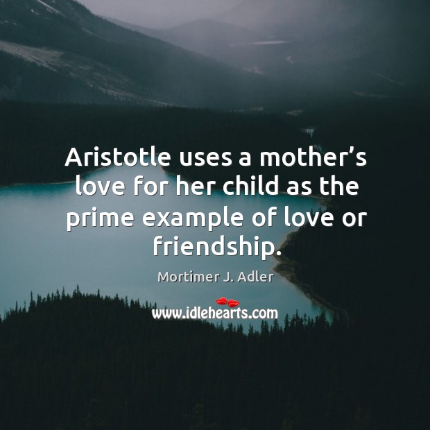 Aristotle uses a mother’s love for her child as the prime example of love or friendship. Mortimer J. Adler Picture Quote