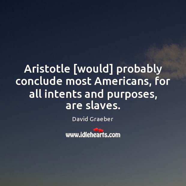 Aristotle [would] probably conclude most Americans, for all intents and purposes, are David Graeber Picture Quote