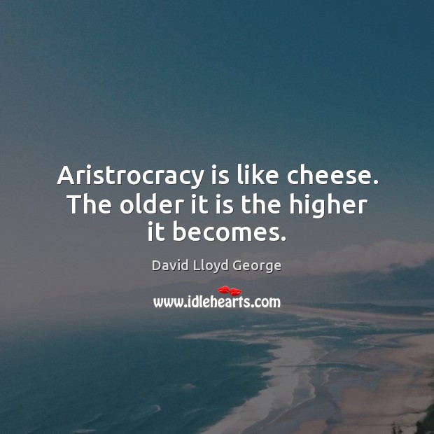 Aristrocracy is like cheese. The older it is the higher it becomes. David Lloyd George Picture Quote
