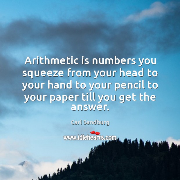 Arithmetic is numbers you squeeze from your head to your hand to Carl Sandburg Picture Quote