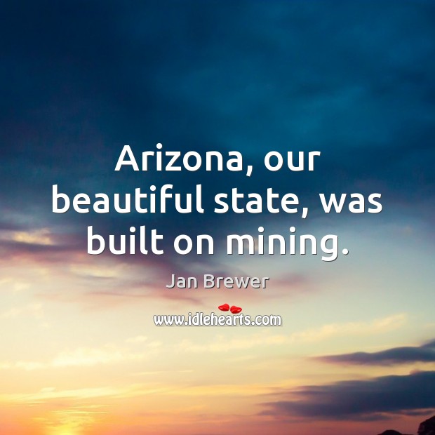 Arizona, our beautiful state, was built on mining. 