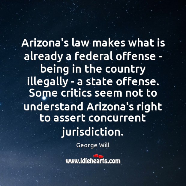 Arizona’s law makes what is already a federal offense – being in George Will Picture Quote