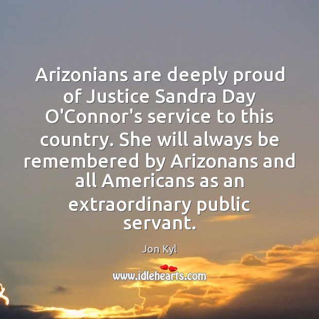 Arizonians are deeply proud of Justice Sandra Day O’Connor’s service to this Jon Kyl Picture Quote