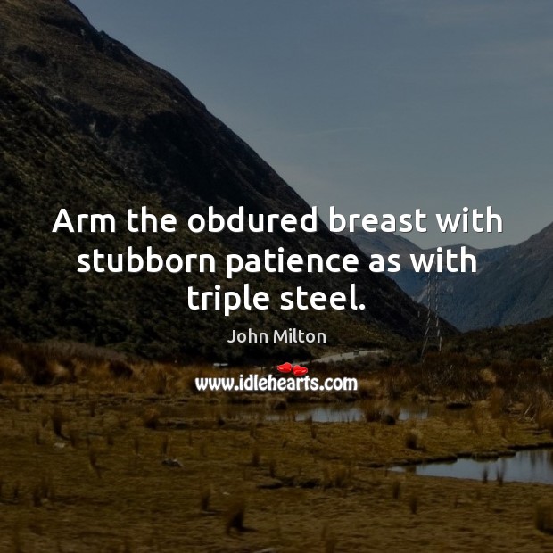 Arm the obdured breast with stubborn patience as with triple steel. John Milton Picture Quote