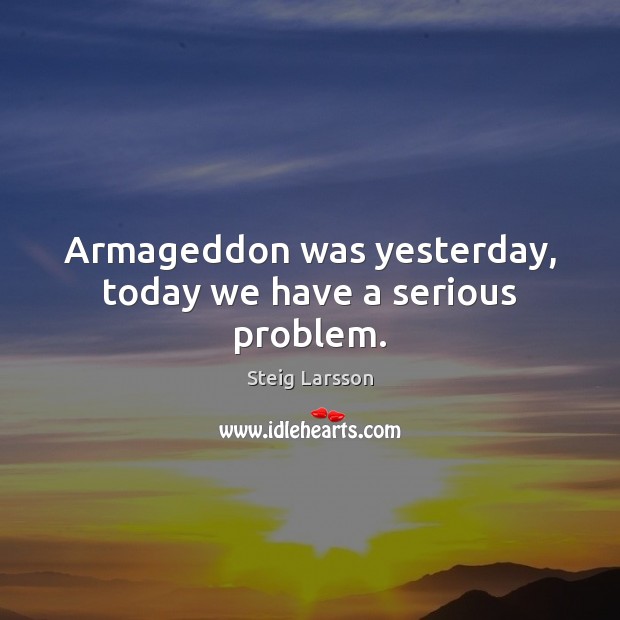 Armageddon was yesterday, today we have a serious problem. Steig Larsson Picture Quote