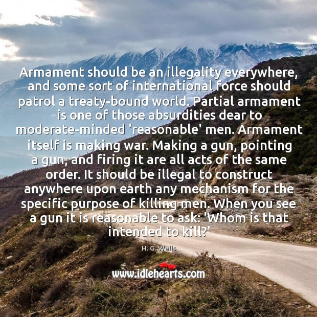Armament should be an illegality everywhere, and some sort of international force H. G. Wells Picture Quote