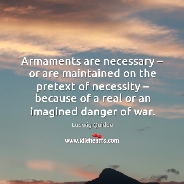 Armaments are necessary – or are maintained on the pretext of necessity – because of a real Ludwig Quidde Picture Quote