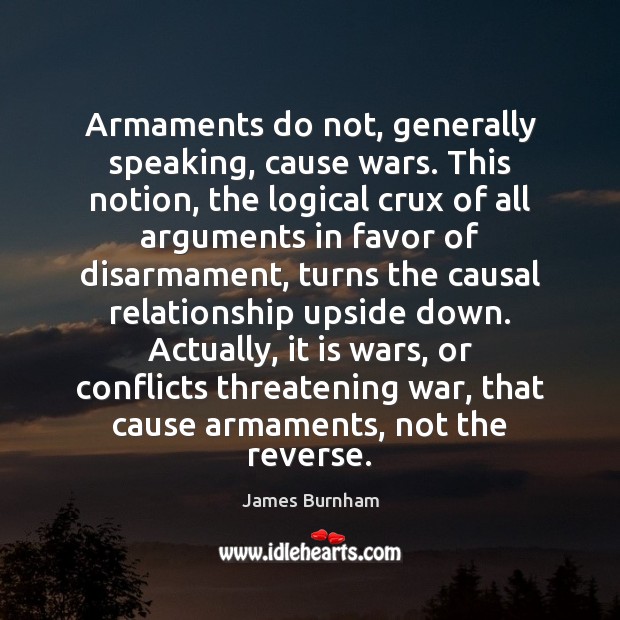 Armaments do not, generally speaking, cause wars. This notion, the logical crux James Burnham Picture Quote