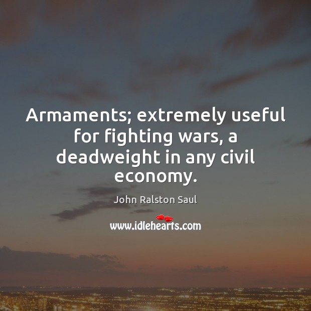 Armaments; extremely useful for fighting wars, a deadweight in any civil economy. John Ralston Saul Picture Quote