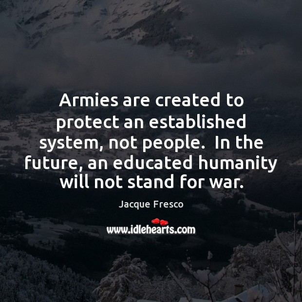 Armies are created to protect an established system, not people.  In the Jacque Fresco Picture Quote