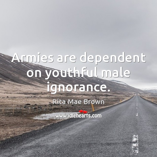 Armies are dependent on youthful male ignorance. Rita Mae Brown Picture Quote