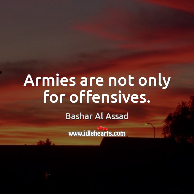 Armies are not only for offensives. Bashar Al Assad Picture Quote