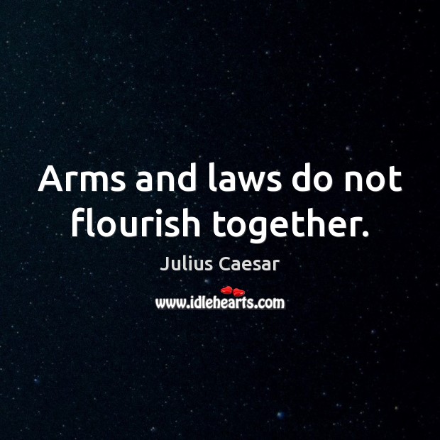 Arms and laws do not flourish together. Image