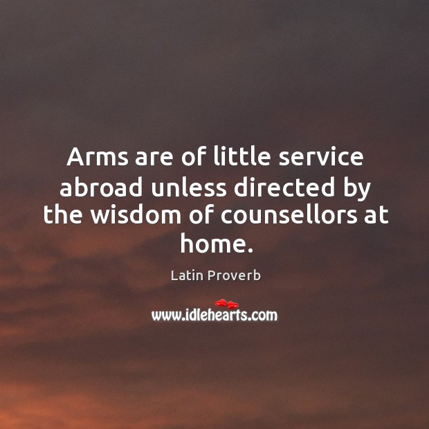 Arms are of little service abroad unless directed by the wisdom of counsellors at home. Latin Proverbs Image
