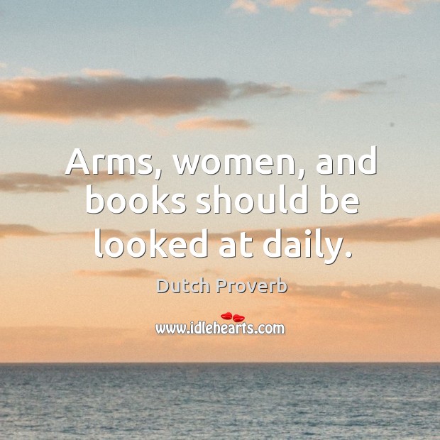 Arms, women, and books should be looked at daily. Dutch Proverbs Image