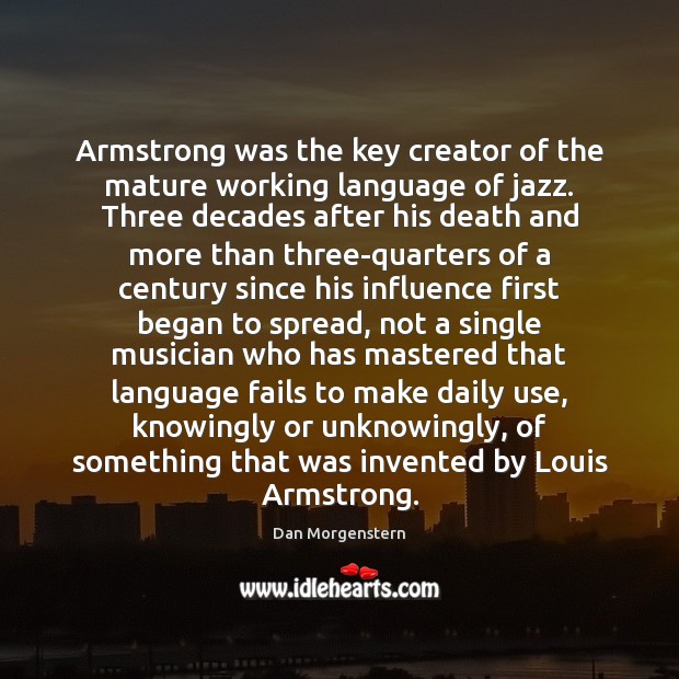 Armstrong was the key creator of the mature working language of jazz. Dan Morgenstern Picture Quote