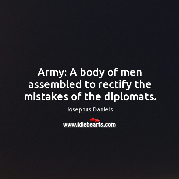 Army: a body of men assembled to rectify the mistakes of the diplomats. Josephus Daniels Picture Quote