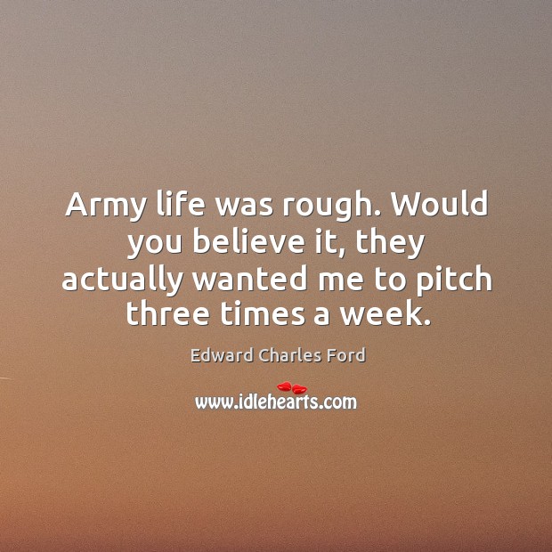 Army life was rough. Would you believe it, they actually wanted me to pitch three times a week. Edward Charles Ford Picture Quote