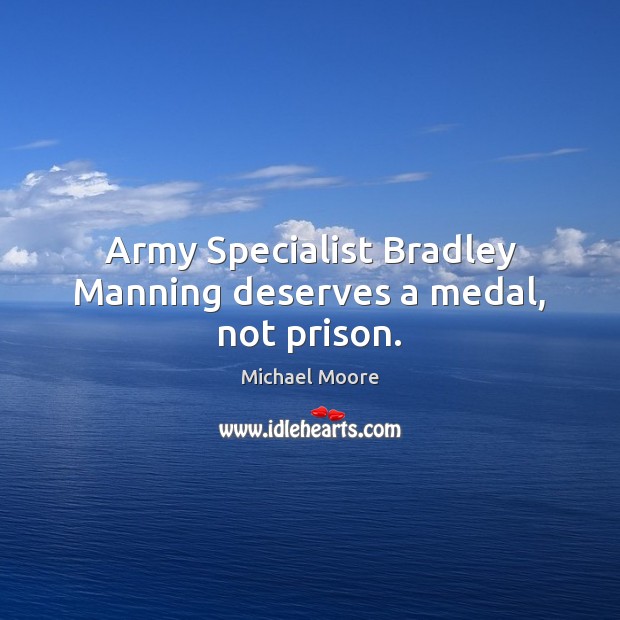 Army Specialist Bradley Manning deserves a medal, not prison. Michael Moore Picture Quote