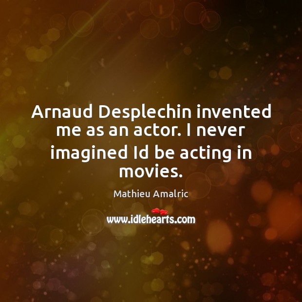 Arnaud Desplechin invented me as an actor. I never imagined Id be acting in movies. Mathieu Amalric Picture Quote