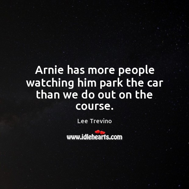 Arnie has more people watching him park the car than we do out on the course. Lee Trevino Picture Quote