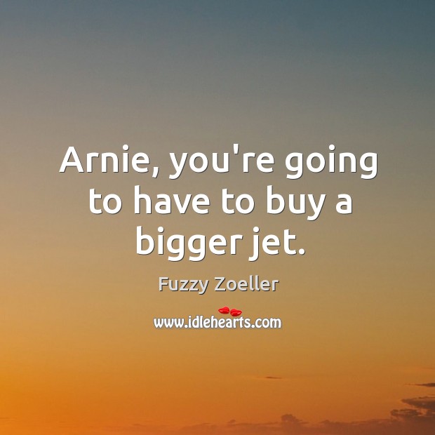 Arnie, you’re going to have to buy a bigger jet. Image
