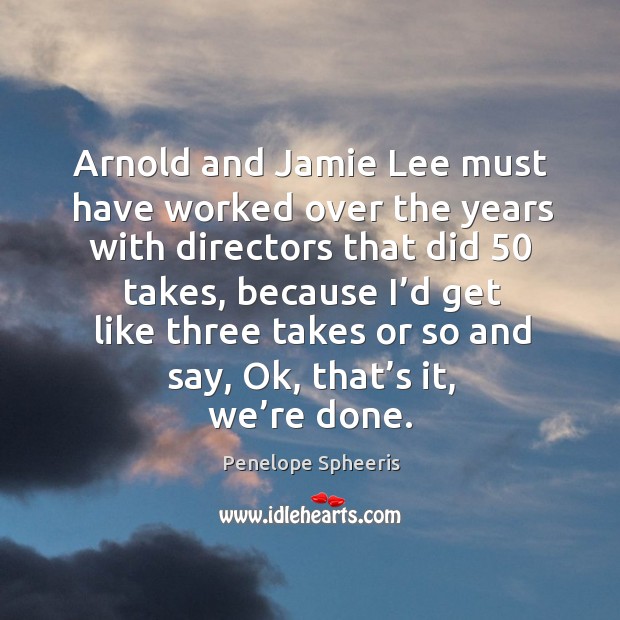 Arnold and jamie lee must have worked over the years with directors that did 50 takes Image