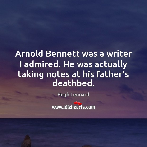 Arnold Bennett was a writer I admired. He was actually taking notes Hugh Leonard Picture Quote