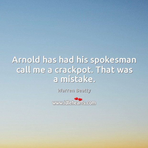 Arnold has had his spokesman call me a crackpot. That was a mistake. Image