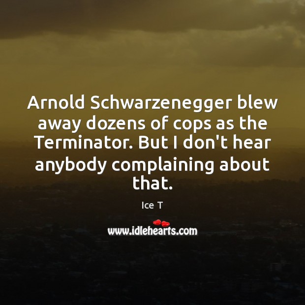 Arnold Schwarzenegger blew away dozens of cops as the Terminator. But I Ice T Picture Quote