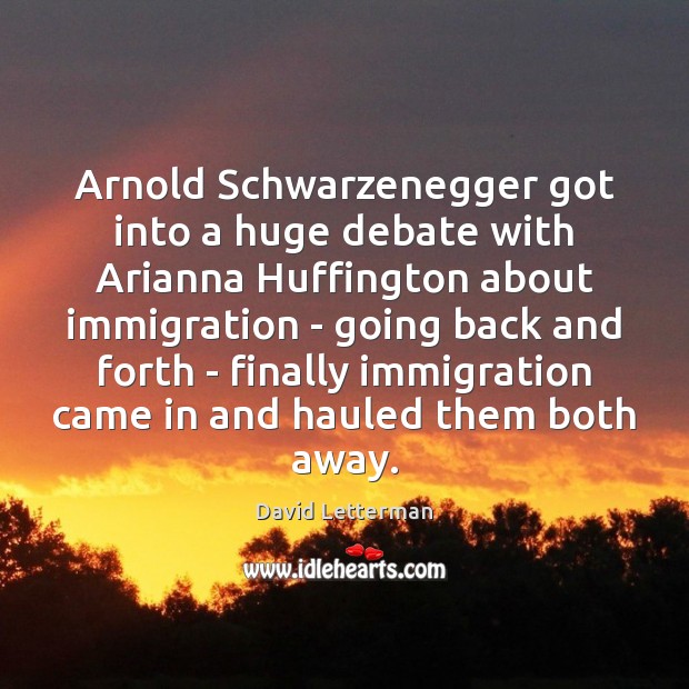 Arnold Schwarzenegger got into a huge debate with Arianna Huffington about immigration David Letterman Picture Quote