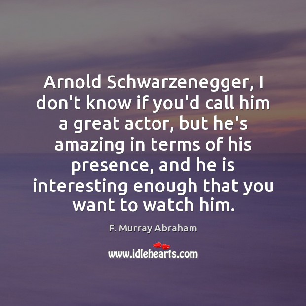 Arnold Schwarzenegger, I don’t know if you’d call him a great actor, F. Murray Abraham Picture Quote