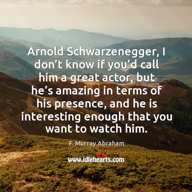 Arnold schwarzenegger, I don’t know if you’d call him a great actor, but he’s amazing in F. Murray Abraham Picture Quote